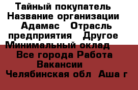 Тайный покупатель › Название организации ­ Адамас › Отрасль предприятия ­ Другое › Минимальный оклад ­ 1 - Все города Работа » Вакансии   . Челябинская обл.,Аша г.